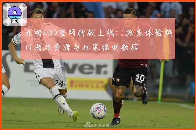 九游app官网新版上线：抢先体验热门游戏资源与独家福利教程