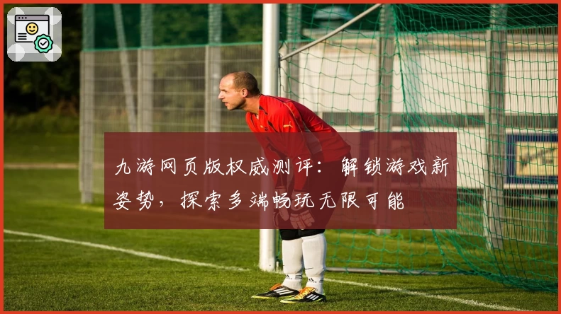 九游网页版权威测评：解锁游戏新姿势，探索多端畅玩无限可能