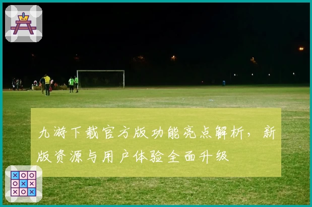 九游下载官方版功能亮点解析,新版资源与用户体验全面升级