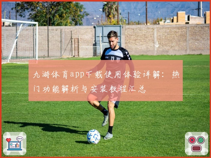 九游体育app下载使用体验详解：热门功能解析与安装教程汇总