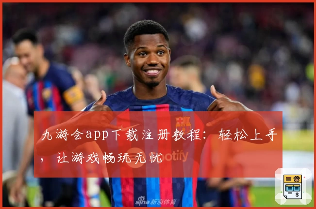 九游会app下载注册教程：轻松上手，让游戏畅玩无忧