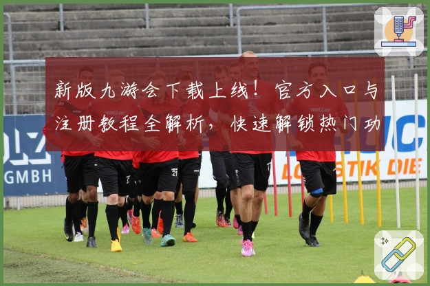 新版九游会下载上线！官方入口与注册教程全解析，快速解锁热门功能亮点