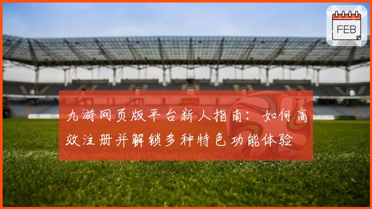 九游网页版平台新人指南：如何高效注册并解锁多种特色功能体验