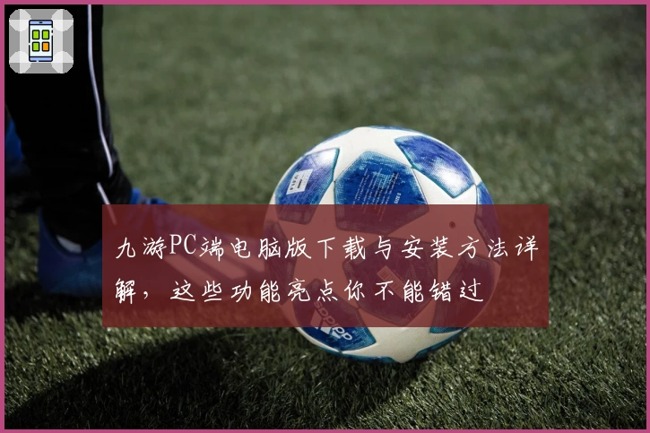 九游PC端电脑版下载与安装方法详解，这些功能亮点你不能错过