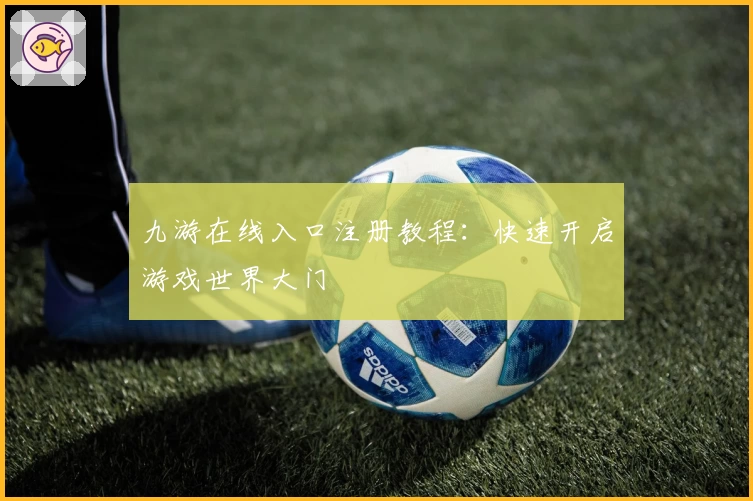 九游在线入口注册教程：快速开启游戏世界大门