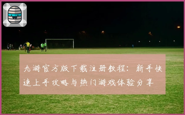 九游官方版下载注册教程：新手快速上手攻略与热门游戏体验分享