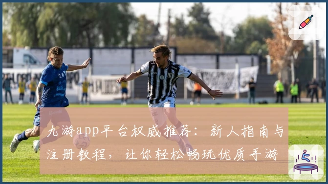 九游app平台权威推荐:新人指南与注册教程,让你轻松畅玩优质手游