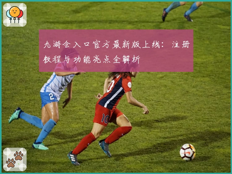 九游会入口官方最新版上线：注册教程与功能亮点全解析