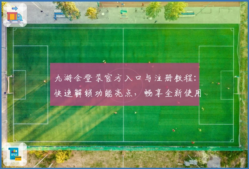 九游会登录官方入口与注册教程：快速解锁功能亮点，畅享全新使用体验