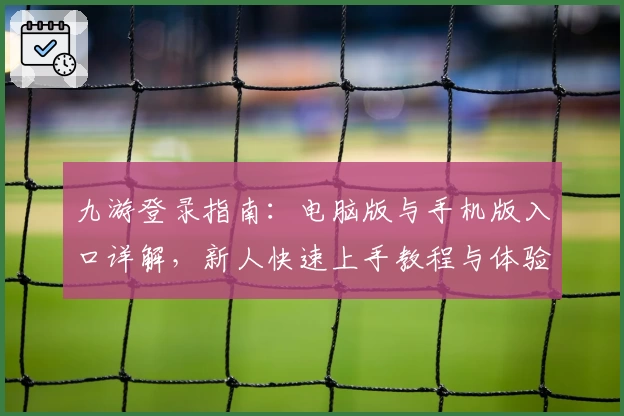 九游登录指南：电脑版与手机版入口详解，新人快速上手教程与体验分享