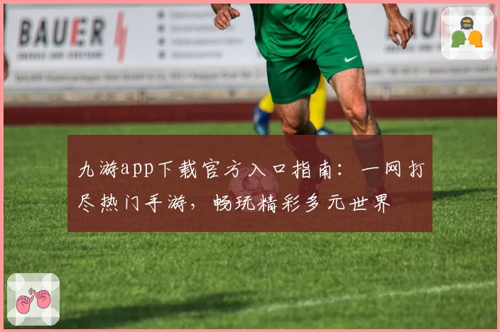 九游app下载官方入口指南：一网打尽热门手游，畅玩精彩多元世界