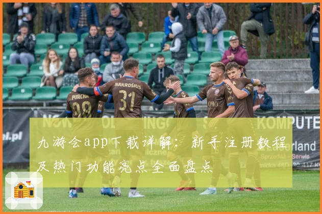 九游会app下载详解：新手注册教程及热门功能亮点全面盘点