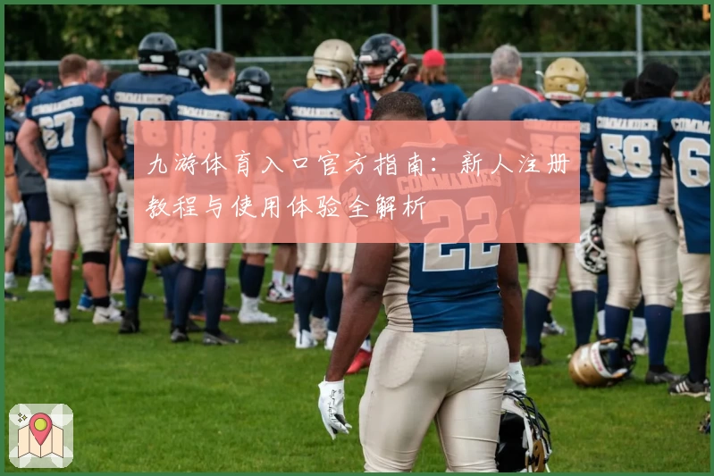九游体育入口官方指南：新人注册教程与使用体验全解析
