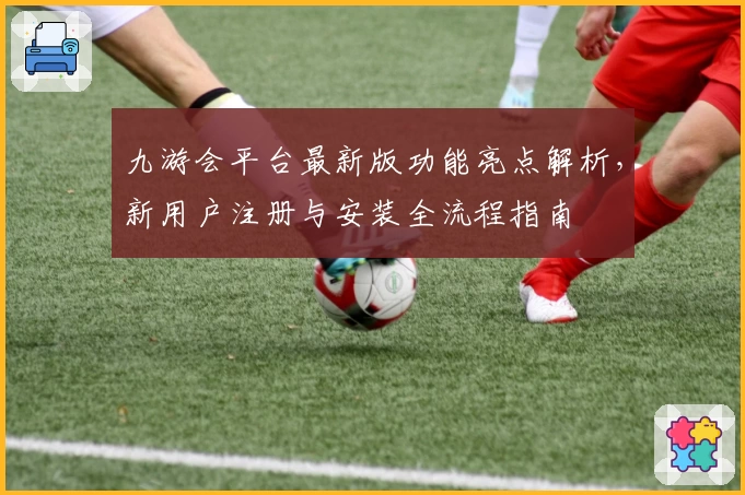 九游会平台最新版功能亮点解析，新用户注册与安装全流程指南