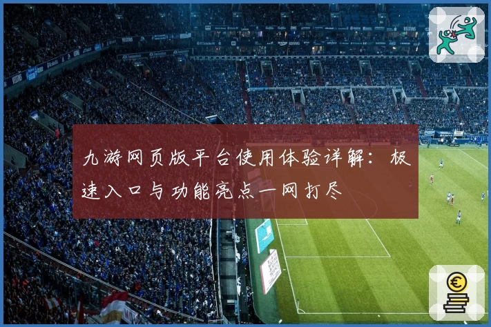 九游网页版平台使用体验详解：极速入口与功能亮点一网打尽