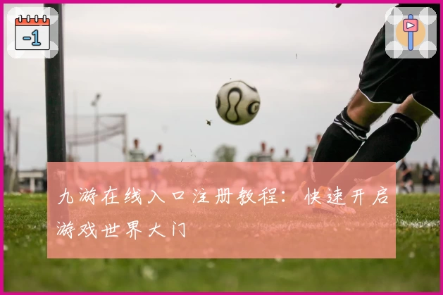 九游在线入口注册教程：快速开启游戏世界大门