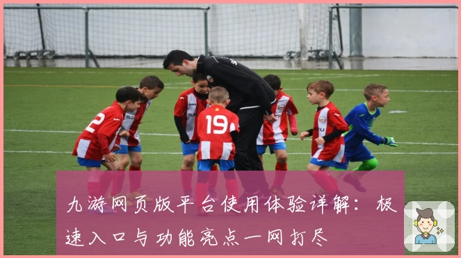 九游网页版平台使用体验详解：极速入口与功能亮点一网打尽