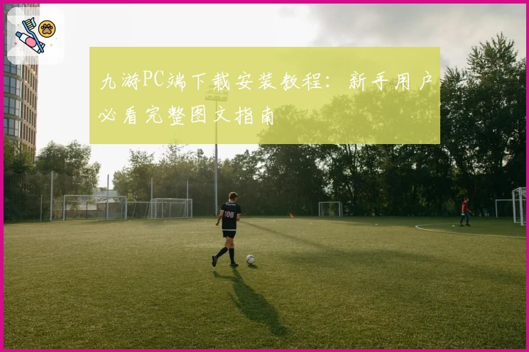 九游PC端下载安装教程：新手用户必看完整图文指南