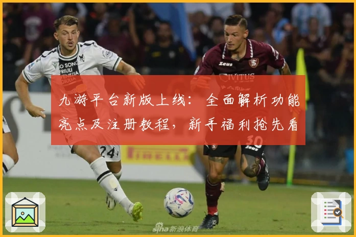 九游平台新版上线：全面解析功能亮点及注册教程，新手福利抢先看