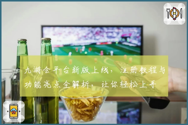 九游会平台新版上线,注册教程与功能亮点全解析,让你轻松上手