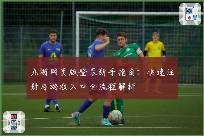 九游网页版登录新手指南：快速注册与游戏入口全流程解析