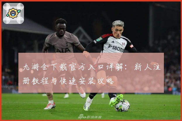 九游会下载官方入口详解：新人注册教程与快速安装攻略