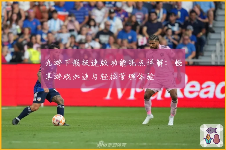 九游下载极速版功能亮点详解：畅享游戏加速与轻松管理体验