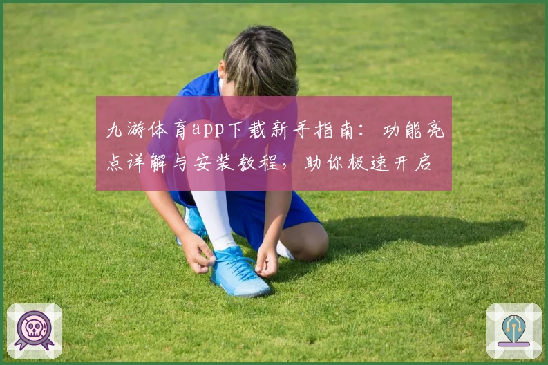 九游体育app下载新手指南：功能亮点详解与安装教程，助你极速开启畅玩之旅