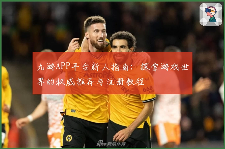 九游APP平台新人指南：探索游戏世界的权威推荐与注册教程