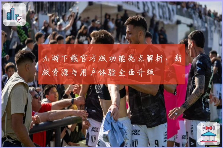 九游下载官方版功能亮点解析，新版资源与用户体验全面升级