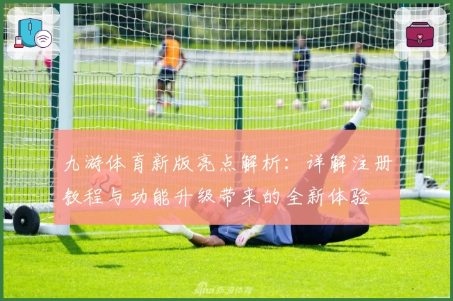 九游体育新版亮点解析：详解注册教程与功能升级带来的全新体验