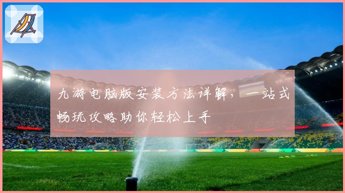 九游电脑版安装方法详解，一站式畅玩攻略助你轻松上手