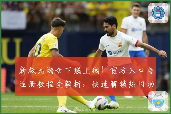 新版九游会下载上线！官方入口与注册教程全解析，快速解锁热门功能亮点