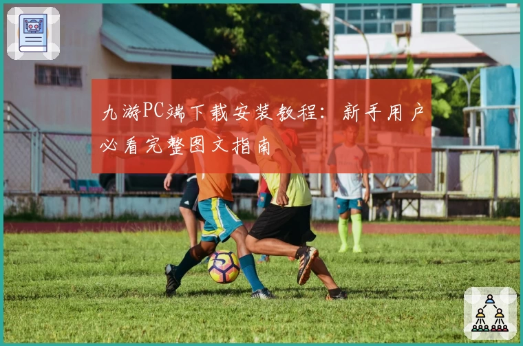 九游PC端下载安装教程：新手用户必看完整图文指南