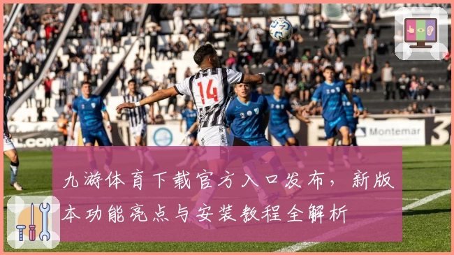九游体育下载官方入口发布，新版本功能亮点与安装教程全解析