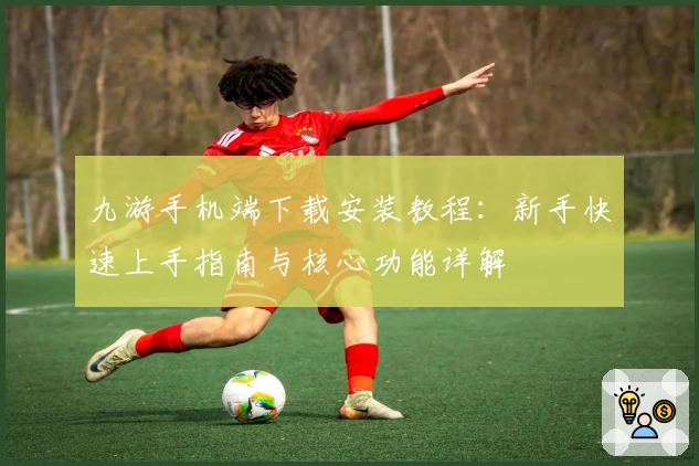九游手机端下载安装教程：新手快速上手指南与核心功能详解