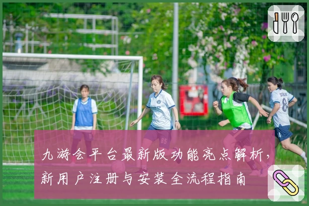九游会平台最新版功能亮点解析,新用户注册与安装全流程指南