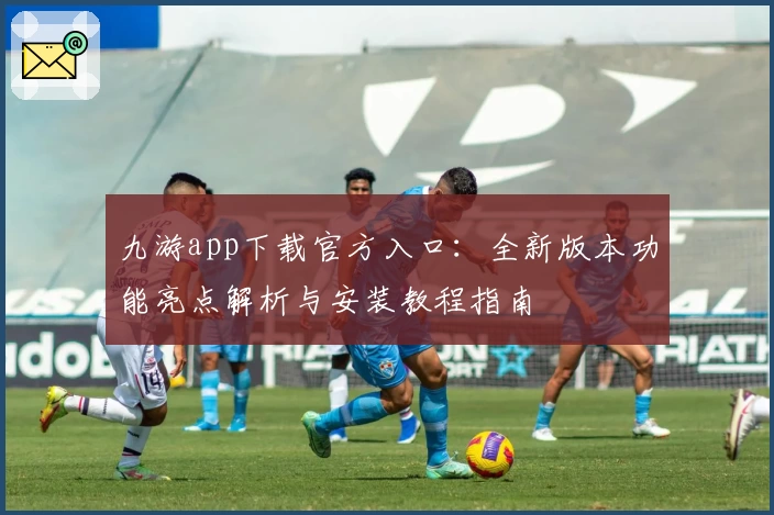 九游app下载官方入口：全新版本功能亮点解析与安装教程指南
