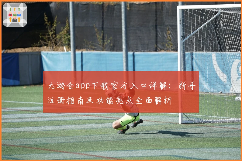 九游会app下载官方入口详解：新手注册指南及功能亮点全面解析