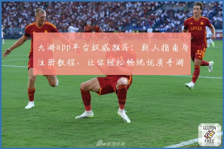 九游app平台权威推荐:新人指南与注册教程,让你轻松畅玩优质手游