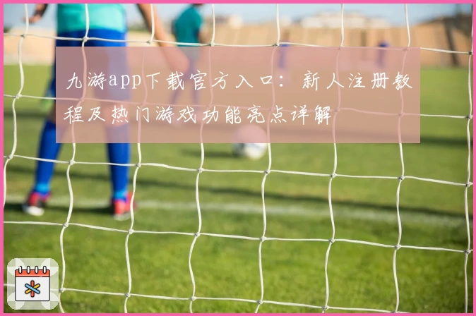 九游app下载官方入口：新人注册教程及热门游戏功能亮点详解