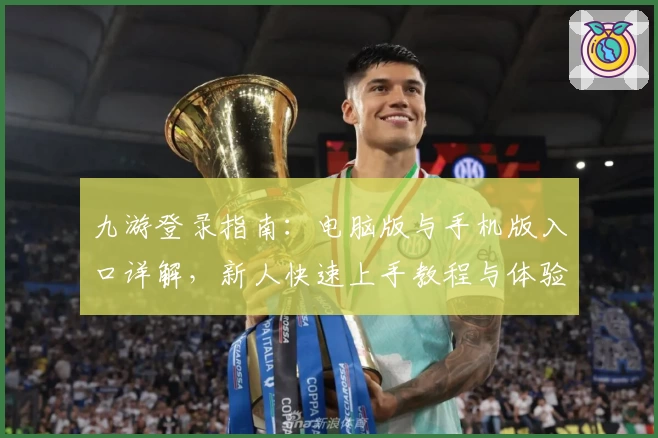 九游登录指南：电脑版与手机版入口详解，新人快速上手教程与体验分享