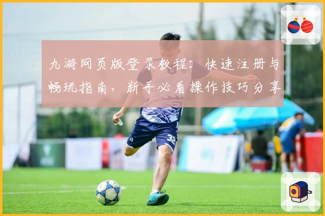 九游网页版登录教程：快速注册与畅玩指南，新手必看操作技巧分享