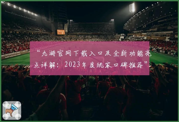 “九游官网下载入口及全新功能亮点详解:2023年度玩家口碑推荐”