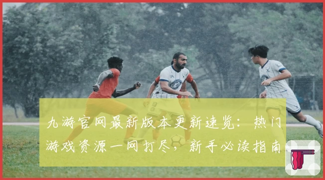 九游官网最新版本更新速览：热门游戏资源一网打尽，新手必读指南速戳了解