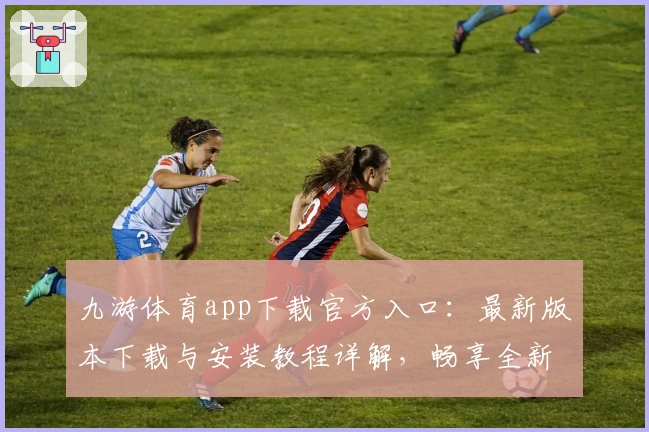九游体育app下载官方入口:最新版本下载与安装教程详解,畅享全新运动体验