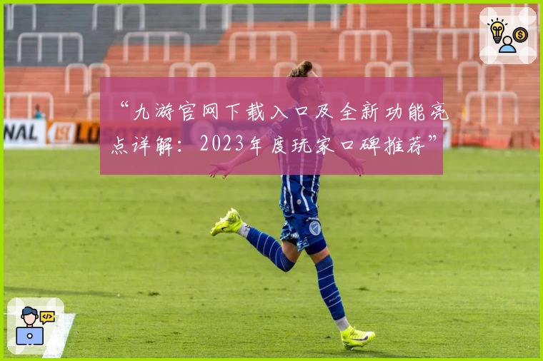 “九游官网下载入口及全新功能亮点详解：2023年度玩家口碑推荐”
