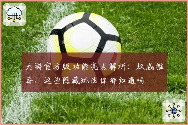 九游官方版功能亮点解析：权威推荐，这些隐藏玩法你都知道吗