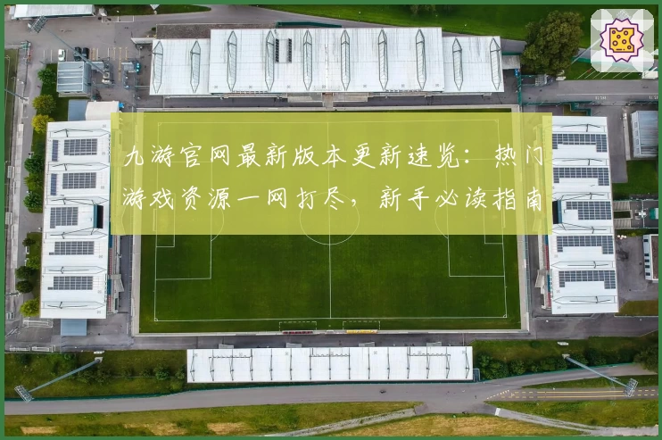 九游官网最新版本更新速览：热门游戏资源一网打尽，新手必读指南速戳了解