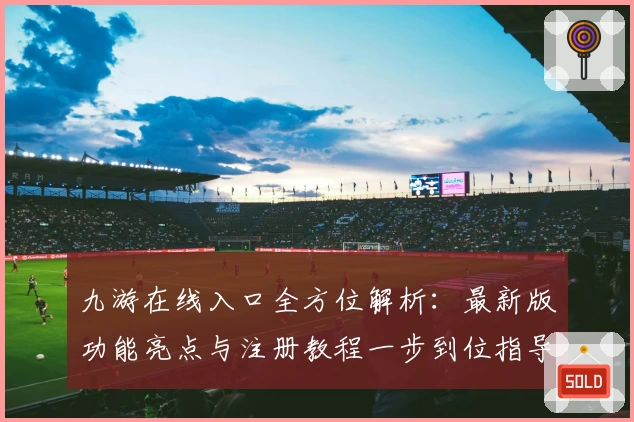 九游在线入口全方位解析：最新版功能亮点与注册教程一步到位指导
